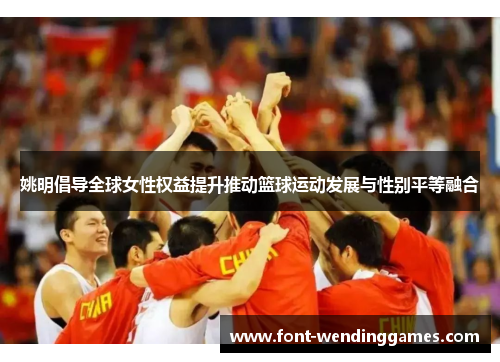 姚明倡导全球女性权益提升推动篮球运动发展与性别平等融合