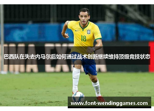巴西队在失去内马尔后如何通过战术创新继续维持顶级竞技状态