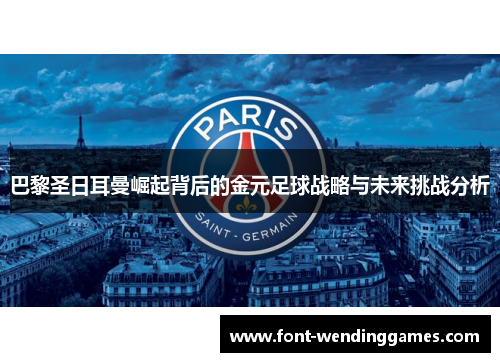 巴黎圣日耳曼崛起背后的金元足球战略与未来挑战分析