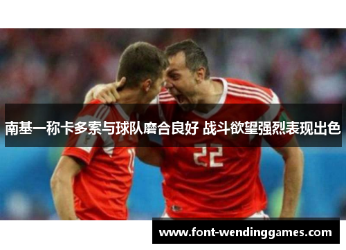 南基一称卡多索与球队磨合良好 战斗欲望强烈表现出色