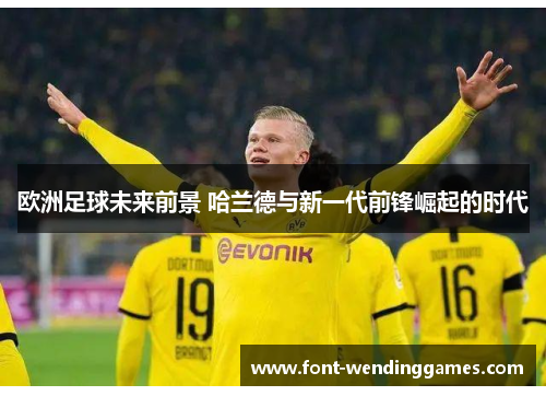 欧洲足球未来前景 哈兰德与新一代前锋崛起的时代