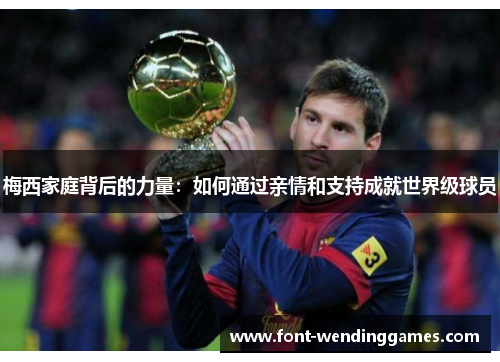 梅西家庭背后的力量：如何通过亲情和支持成就世界级球员
