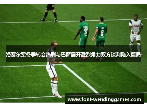 洛塞尔索冬季转会热刺与巴萨展开激烈角力双方谈判陷入僵局