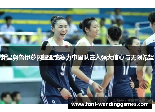 新星努鲁伊莎闪耀亚锦赛为中国队注入强大信心与无限希望