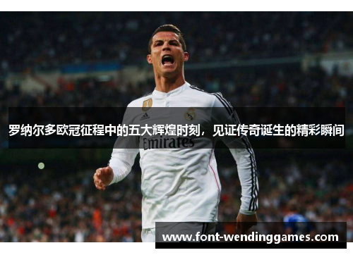罗纳尔多欧冠征程中的五大辉煌时刻，见证传奇诞生的精彩瞬间