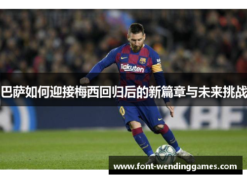 巴萨如何迎接梅西回归后的新篇章与未来挑战