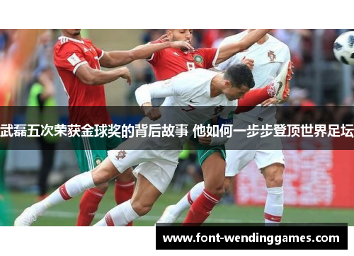 武磊五次荣获金球奖的背后故事 他如何一步步登顶世界足坛