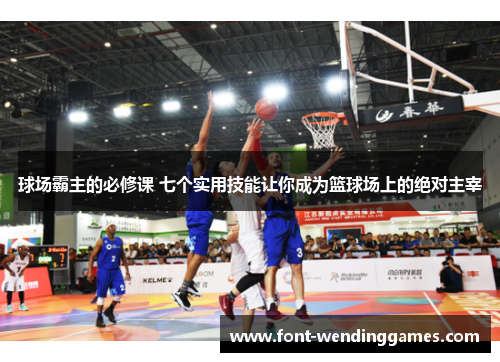球场霸主的必修课 七个实用技能让你成为篮球场上的绝对主宰