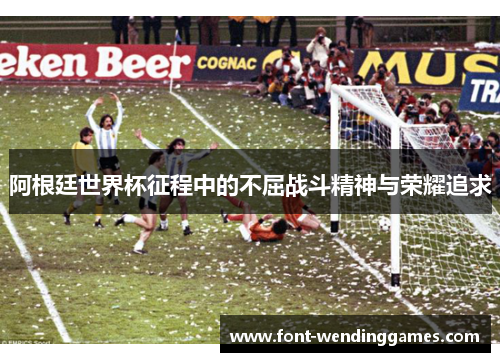 阿根廷世界杯征程中的不屈战斗精神与荣耀追求