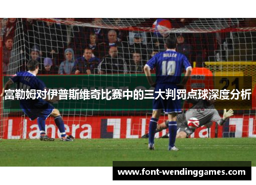 富勒姆对伊普斯维奇比赛中的三大判罚点球深度分析