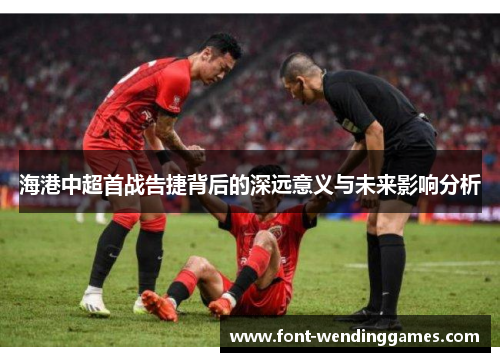 海港中超首战告捷背后的深远意义与未来影响分析