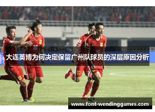 大连英博为何决定保留广州队球员的深层原因分析