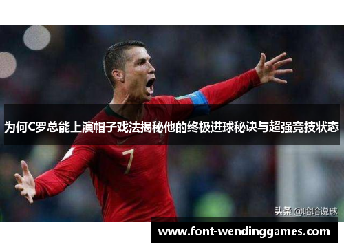 为何C罗总能上演帽子戏法揭秘他的终极进球秘诀与超强竞技状态
