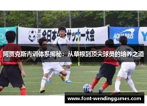阿贾克斯青训体系揭秘：从草根到顶尖球员的培养之道