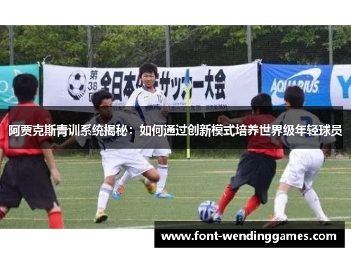 阿贾克斯青训系统揭秘：如何通过创新模式培养世界级年轻球员