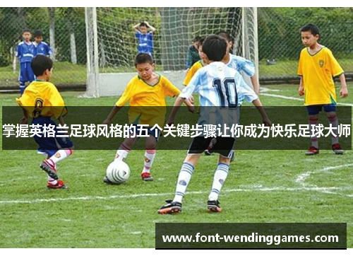 掌握英格兰足球风格的五个关键步骤让你成为快乐足球大师