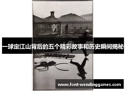 一球定江山背后的五个精彩故事和历史瞬间揭秘