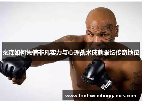 泰森如何凭借非凡实力与心理战术成就拳坛传奇地位