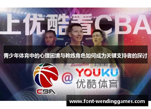 青少年体育中的心理困境与教练角色如何成为关键支持者的探讨