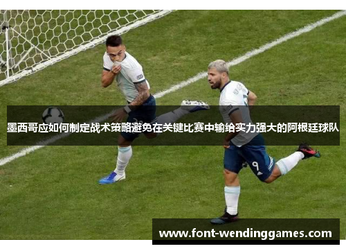墨西哥应如何制定战术策略避免在关键比赛中输给实力强大的阿根廷球队