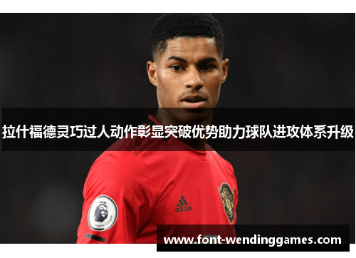 拉什福德灵巧过人动作彰显突破优势助力球队进攻体系升级 拉什福德灵巧过人动作彰显突破优势助力球队进攻体系升级