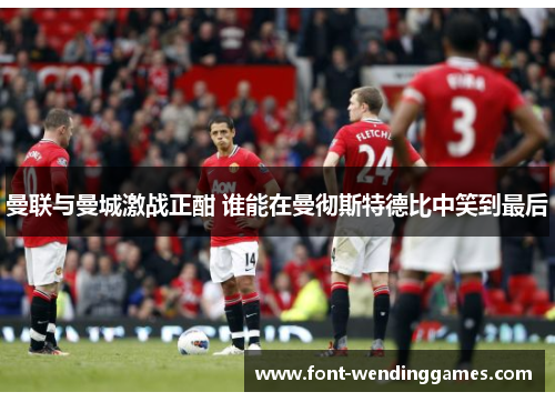 曼联与曼城激战正酣 谁能在曼彻斯特德比中笑到最后