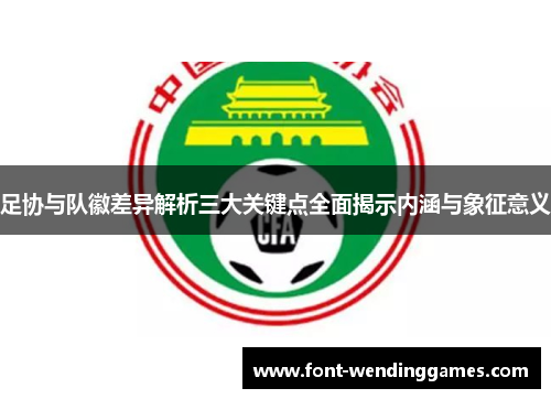 足协与队徽差异解析三大关键点全面揭示内涵与象征意义 足协与队徽差异解析三大关键点全面揭示内涵与象征意义