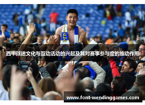 西甲球迷文化与互动活动的兴起及其对赛事参与度的推动作用 西甲球迷文化与互动活动的兴起及其对赛事参与度的推动作用