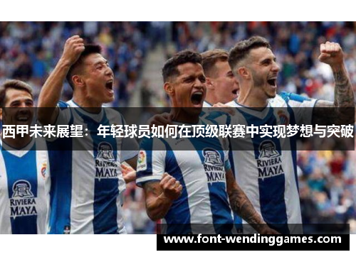 西甲未来展望:年轻球员如何在顶级联赛中实现梦想与突破 西甲未来展望:年轻球员如何在顶级联赛中实现梦想与突破