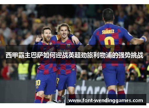 西甲霸主巴萨如何迎战英超劲旅利物浦的强势挑战 西甲霸主巴萨如何迎战英超劲旅利物浦的强势挑战