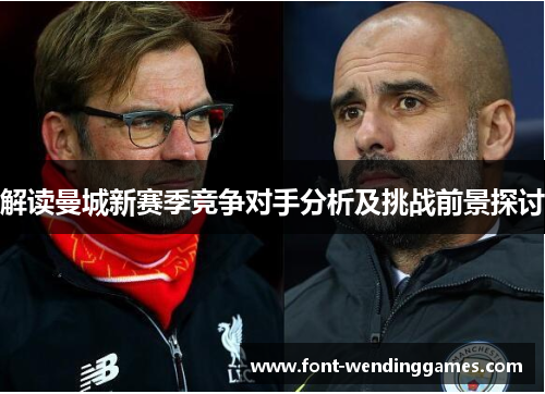 解读曼城新赛季竞争对手分析及挑战前景探讨 解读曼城新赛季竞争对手分析及挑战前景探讨