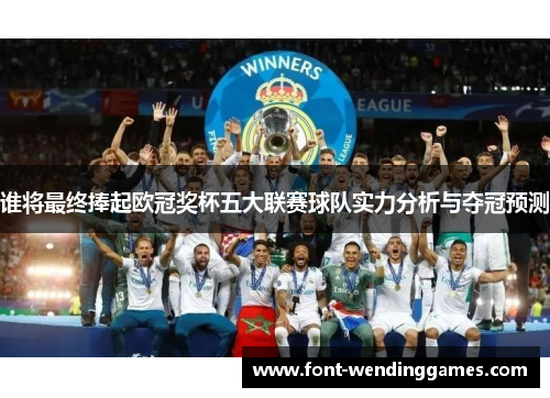 谁将最终捧起欧冠奖杯五大联赛球队实力分析与夺冠预测 谁将最终捧起欧冠奖杯五大联赛球队实力分析与夺冠预测