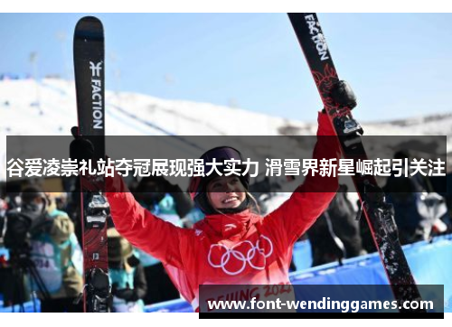 谷爱凌崇礼站夺冠展现强大实力 滑雪界新星崛起引关注 谷爱凌崇礼站夺冠展现强大实力 滑雪界新星崛起引关注