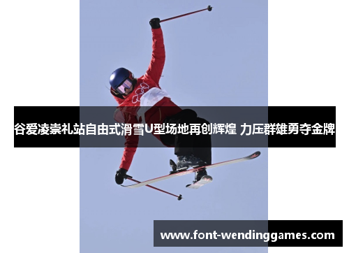 谷爱凌崇礼站自由式滑雪U型场地再创辉煌 力压群雄勇夺金牌 谷爱凌崇礼站自由式滑雪U型场地再创辉煌 力压群雄勇夺金牌