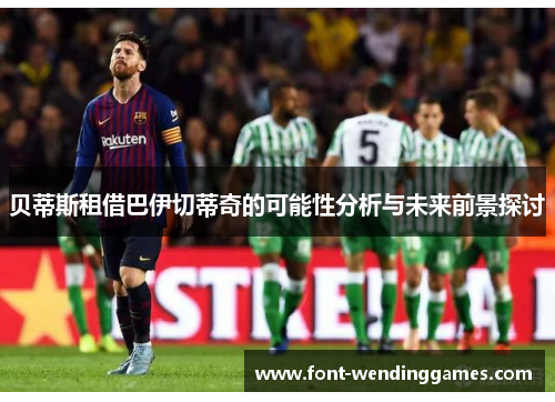 贝蒂斯租借巴伊切蒂奇的可能性分析与未来前景探讨 贝蒂斯租借巴伊切蒂奇的可能性分析与未来前景探讨