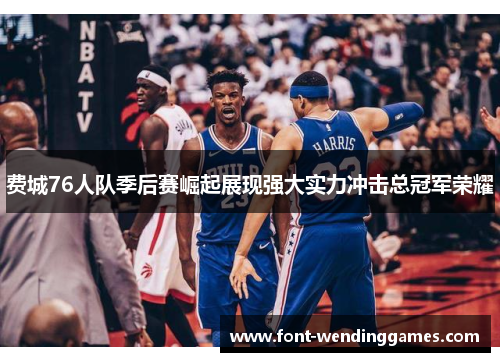 费城76人队季后赛崛起展现强大实力冲击总冠军荣耀 费城76人队季后赛崛起展现强大实力冲击总冠军荣耀