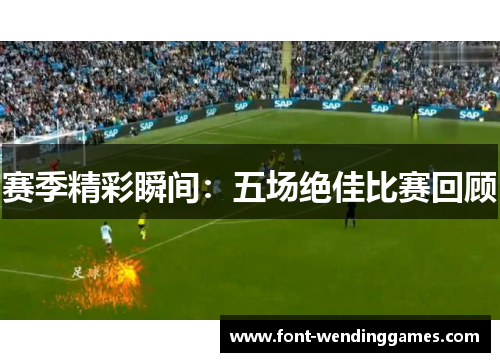 赛季精彩瞬间:五场绝佳比赛回顾 赛季精彩瞬间:五场绝佳比赛回顾