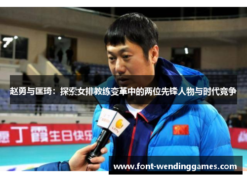 赵勇与匡琦:探索女排教练变革中的两位先锋人物与时代竞争 赵勇与匡琦:探索女排教练变革中的两位先锋人物与时代竞争