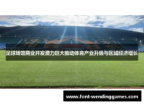 足球场馆商业开发潜力巨大推动体育产业升级与区域经济增长 足球场馆商业开发潜力巨大推动体育产业升级与区域经济增长