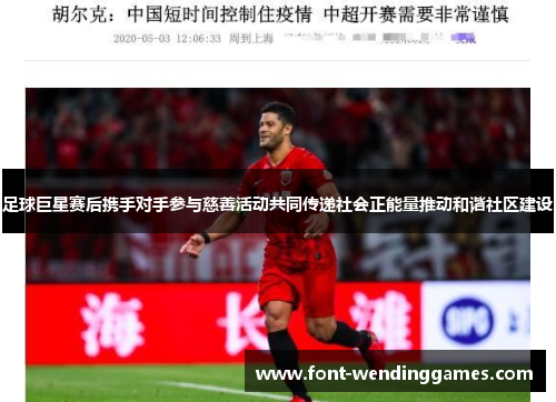 足球巨星赛后携手对手参与慈善活动共同传递社会正能量推动和谐社区建设 足球巨星赛后携手对手参与慈善活动共同传递社会正能量推动和谐社区建设