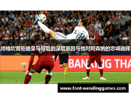 博格坎普拒绝皇马背后的深层原因与他对阿森纳的忠诚选择 博格坎普拒绝皇马背后的深层原因与他对阿森纳的忠诚选择