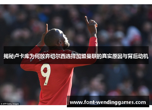 揭秘卢卡库为何放弃切尔西选择加盟曼联的真实原因与背后动机 揭秘卢卡库为何放弃切尔西选择加盟曼联的真实原因与背后动机