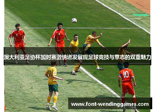 澳大利亚足协杯加时赛激情迸发展现足球竞技与意志的双重魅力 澳大利亚足协杯加时赛激情迸发展现足球竞技与意志的双重魅力