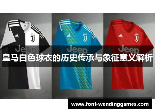 皇马白色球衣的历史传承与象征意义解析