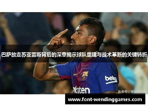 巴萨放走苏亚雷斯背后的深意揭示球队重建与战术革新的关键转折 巴萨放走苏亚雷斯背后的深意揭示球队重建与战术革新的关键转折