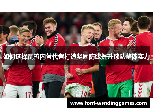 如何选择瓦拉内替代者打造坚固防线提升球队整体实力 如何选择瓦拉内替代者打造坚固防线提升球队整体实力