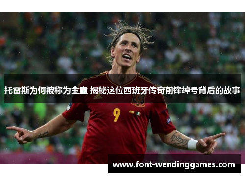 托雷斯为何被称为金童 揭秘这位西班牙传奇前锋绰号背后的故事 托雷斯为何被称为金童 揭秘这位西班牙传奇前锋绰号背后的故事