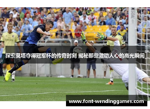 探索莫塔夺得冠军杯的传奇时刻 揭秘那些激动人心的高光瞬间