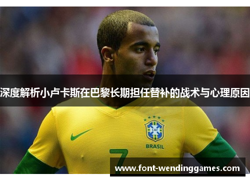 深度解析小卢卡斯在巴黎长期担任替补的战术与心理原因 深度解析小卢卡斯在巴黎长期担任替补的战术与心理原因