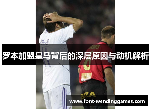 罗本加盟皇马背后的深层原因与动机解析 罗本加盟皇马背后的深层原因与动机解析